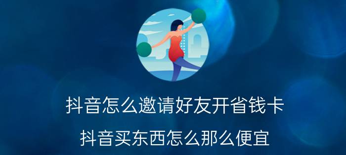 抖音怎么邀请好友开省钱卡 抖音买东西怎么那么便宜？